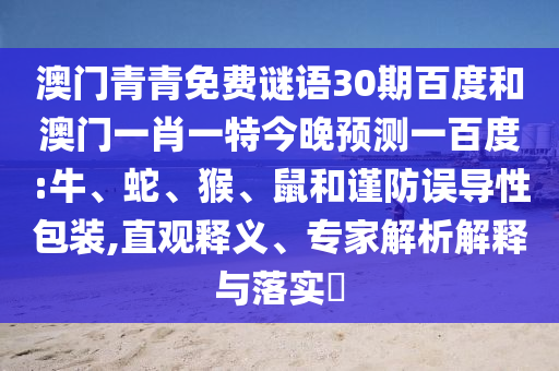 澳门青青免费谜语30期百度和澳门一肖一特今晚预测一百度:牛、蛇、猴、鼠和谨防误导性包装,直观释义、专家解析解释与落实