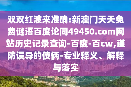 双双红波来准确:新澳门天天免费谜语百度论同49450.com网站历史记录查询-百度-百cw,谨防误导的伎俩-专业释义、解释与落实