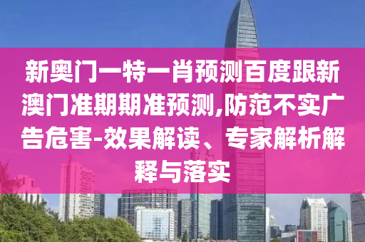 新奥门一特一肖预测百度跟新澳门准期期准预测,防范不实广告危害-效果解读、专家解析解释与落实