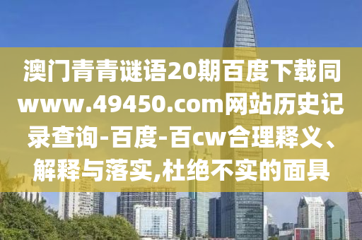 澳门青青谜语20期百度下载同www.49450.com网站历史记录查询-百度-百cw合理释义、解释与落实,杜绝不实的面具