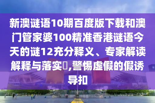 新澳谜语10期百度版下载和澳门管家婆100精准香港谜语今天的谜12充分释义、专家解读解释与落实,警惕虚假的假诱导扣