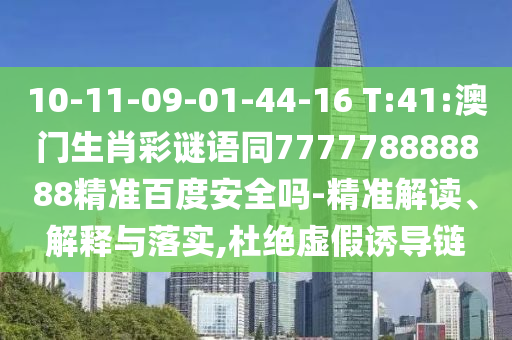 10-11-09-01-44-16 T:41:澳门生肖彩谜语同777778888888精准百度安全吗-精准解读、解释与落实,杜绝虚假诱导链