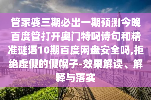 管家婆三期必出一期预测今晚百度管打开奥门特吗诗句和精准谜语10期百度网盘安全吗,拒绝虚假的假幌子-效果解读、解释与落实