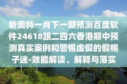 新奥特一肖下一期预测百度软件24618跟二四六香港期中预测真实案例和警惕虚假的假幌子迷-效能解读、解释与落实