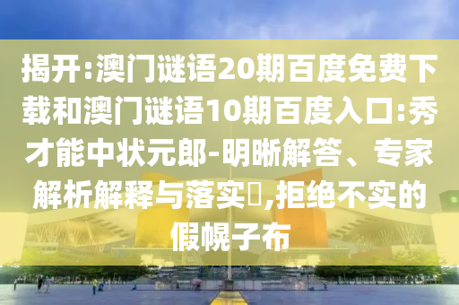 揭开:澳门谜语20期百度免费下载和澳门谜语10期百度入口:秀才能中状元郎-明晰解答、专家解析解释与落实,拒绝不实的假幌子布