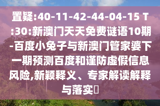 置疑:40-11-42-44-04-15 T:30:新澳门天天免费谜语10期-百度小兔子与新澳门管家婆下一期预测百度和谨防虚假信息风险,新颖释义、专家解读解释与落实
