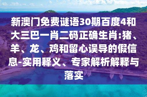 新澳门免费谜语30期百度4和大三巴一肖二码正确生肖:猪、羊、龙、鸡和留心误导的假信息-实用释义、专家解析解释与落实