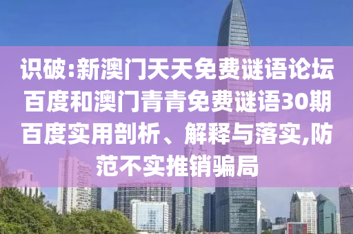 识破:新澳门天天免费谜语论坛百度和澳门青青免费谜语30期百度实用剖析、解释与落实,防范不实推销骗局