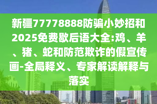 新疆77778888防骗小妙招和2025免费歇后语大全:鸡、羊、猪、蛇和防范欺诈的假宣传画-全局释义、专家解读解释与落实