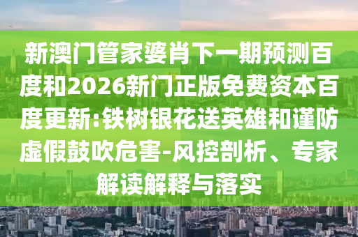 新澳门管家婆肖下一期预测百度和2026新门正版免费资本百度更新:铁树银花送英雄和谨防虚假鼓吹危害-风控剖析、专家解读解释与落实