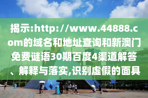揭示:http://www.44888.com的域名和地址查询和新澳门免费谜语30期百度4渠道解答、解释与落实,识别虚假的面具