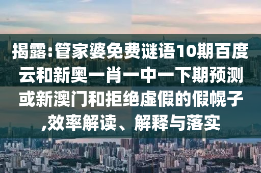 揭露:管家婆免费谜语10期百度云和新奥一肖一中一下期预测或新澳门和拒绝虚假的假幌子,效率解读、解释与落实