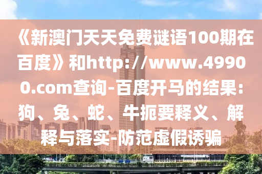 《新澳门天天免费谜语100期在百度》和http://www.49900.com查询-百度开马的结果:狗、兔、蛇、牛扼要释义、解释与落实-防范虚假诱骗