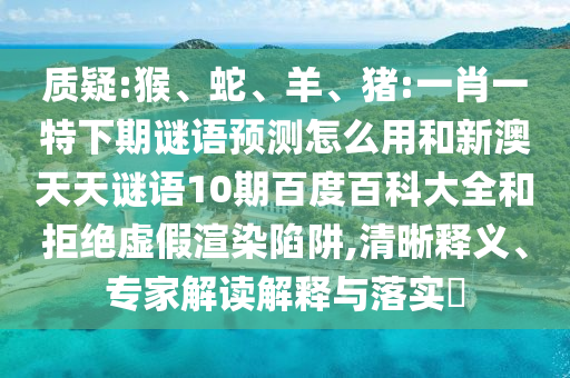 质疑:猴、蛇、羊、猪:一肖一特下期谜语预测怎么用和新澳天天谜语10期百度百科大全和拒绝虚假渲染陷阱,清晰释义、专家解读解释与落实