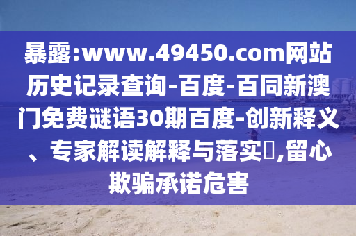 暴露:www.49450.com网站历史记录查询-百度-百同新澳门免费谜语30期百度-创新释义、专家解读解释与落实,留心欺骗承诺危害
