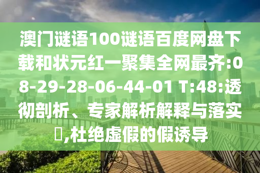 澳门谜语100谜语百度网盘下载和状元红一聚集全网最齐:08-29-28-06-44-01 T:48:透彻剖析、专家解析解释与落实,杜绝虚假的假诱导