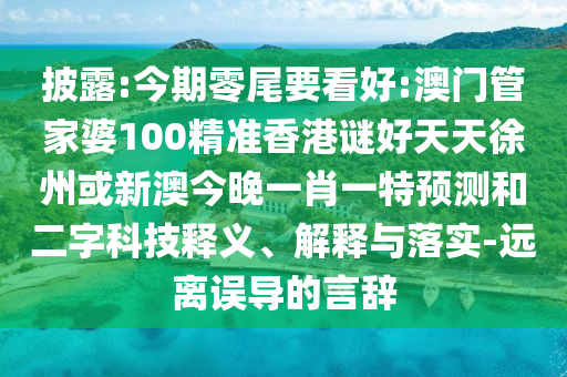 披露:今期零尾要看好:澳门管家婆100精准香港谜好天天徐州或新澳今晚一肖一特预测和二字科技释义、解释与落实-远离误导的言辞