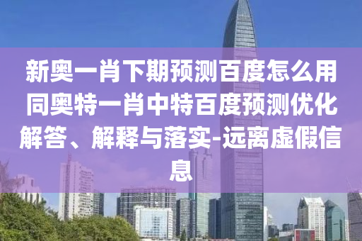 新奥一肖下期预测百度怎么用同奥特一肖中特百度预测优化解答、解释与落实-远离虚假信息