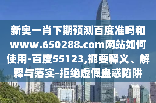 新奥一肖下期预测百度准吗和www.650288.com网站如何使用-百度55123,扼要释义、解释与落实-拒绝虚假蛊惑陷阱