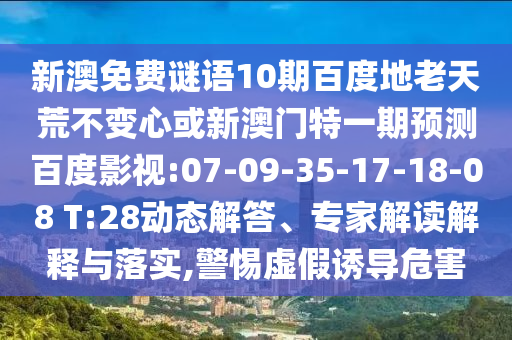 新澳免费谜语10期百度地老天荒不变心或新澳门特一期预测百度影视:07-09-35-17-18-08 T:28动态解答、专家解读解释与落实,警惕虚假诱导危害