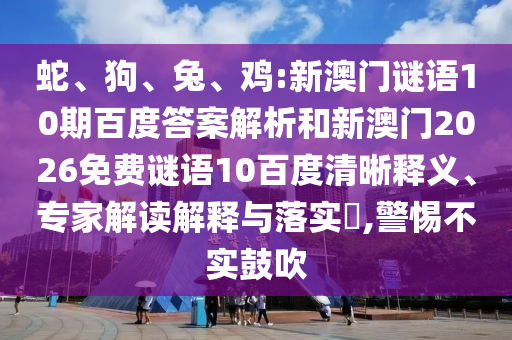 蛇、狗、兔、鸡:新澳门谜语10期百度答案解析和新澳门2026免费谜语10百度清晰释义、专家解读解释与落实,警惕不实鼓吹