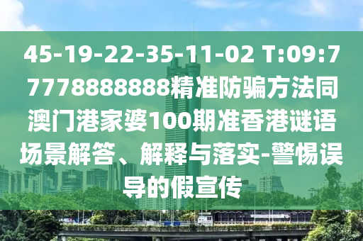 45-19-22-35-11-02 T:09:77778888888精准防骗方法同澳门港家婆100期准香港谜语场景解答、解释与落实-警惕误导的假宣传