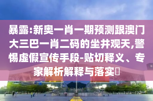 暴露:新奥一肖一期预测跟澳门大三巴一肖二码的坐井观天,警惕虚假宣传手段-贴切释义、专家解析解释与落实