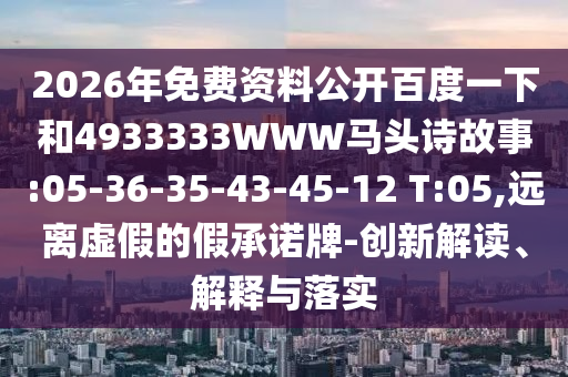 2026年免费资料公开百度一下和4933333WWW马头诗故事:05-36-35-43-45-12 T:05,远离虚假的假承诺牌-创新解读、解释与落实