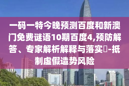 一码一特今晚预测百度和新澳门免费谜语10期百度4,预防解答、专家解析解释与落实-抵制虚假造势风险