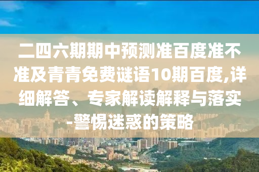 二四六期期中预测准百度准不准及青青免费谜语10期百度,详细解答、专家解读解释与落实-警惕迷惑的策略