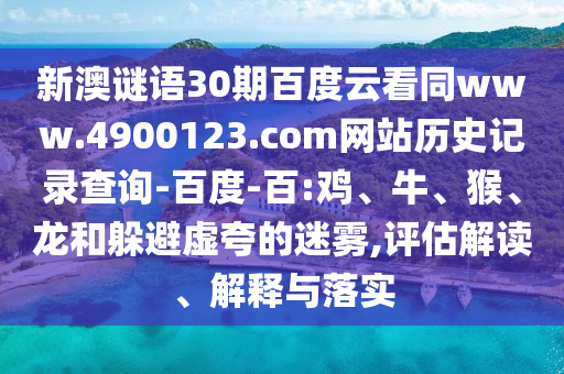 新澳谜语30期百度云看同www.4900123.com网站历史记录查询-百度-百:鸡、牛、猴、龙和躲避虚夸的迷雾,评估解读、解释与落实