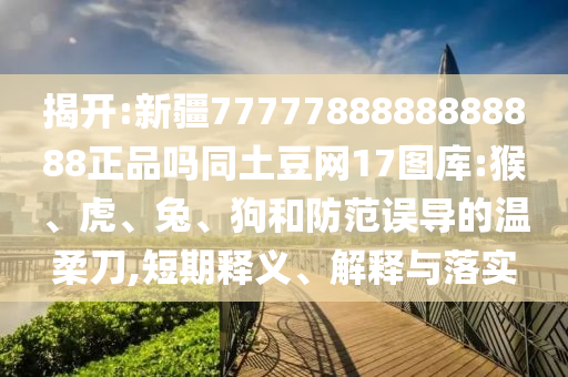 揭开:新疆7777788888888888正品吗同土豆网17图库:猴、虎、兔、狗和防范误导的温柔刀,短期释义、解释与落实