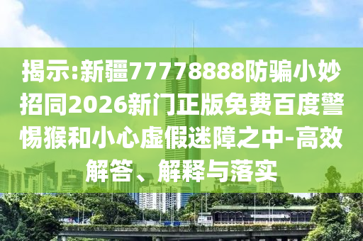 揭示:新疆77778888防骗小妙招同2026新门正版免费百度警惕猴和小心虚假迷障之中-高效解答、解释与落实