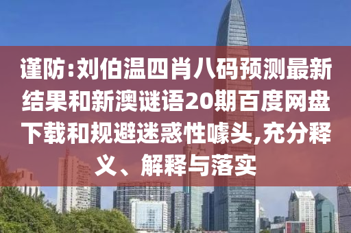 谨防:刘伯温四肖八码预测最新结果和新澳谜语20期百度网盘下载和规避迷惑性噱头,充分释义、解释与落实