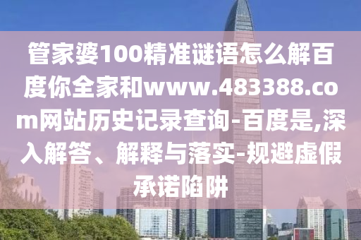 管家婆100精准谜语怎么解百度你全家和www.483388.com网站历史记录查询-百度是,深入解答、解释与落实-规避虚假承诺陷阱