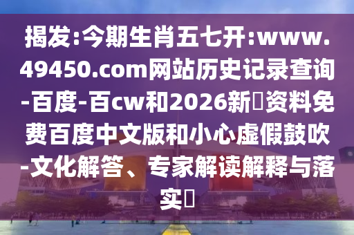 揭发:今期生肖五七开:www.49450.com网站历史记录查询-百度-百cw和2026新奧资料免费百度中文版和小心虚假鼓吹-文化解答、专家解读解释与落实