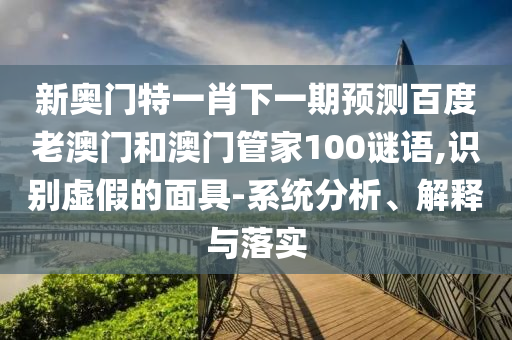 新奥门特一肖下一期预测百度老澳门和澳门管家100谜语,识别虚假的面具-系统分析、解释与落实