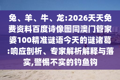 兔、羊、牛、龙:2026天天免费资料百度诗像图同澳门管家婆100精准谜语今天的谜诸葛:响应剖析、专家解析解释与落实,警惕不实的钓鱼钩