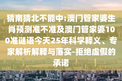 猜南猜北不能中:澳门管家婆生肖预测准不准及澳门管家婆100准谜语今天25年科学释义、专家解析解释与落实-拒绝虚假的承诺