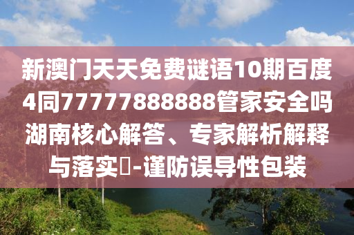 新澳门天天免费谜语10期百度4同77777888888管家安全吗湖南核心解答、专家解析解释与落实-谨防误导性包装