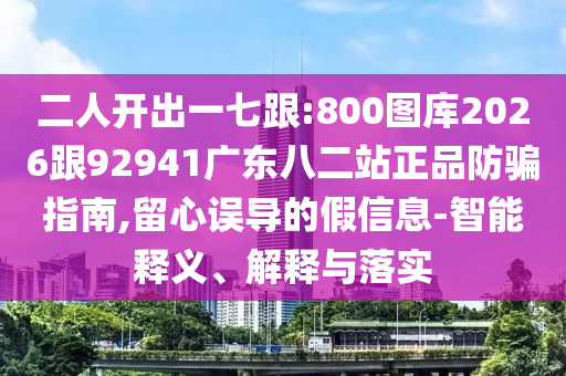 二人开出一七跟:800图库2026跟92941广东八二站正品防骗指南,留心误导的假信息-智能释义、解释与落实