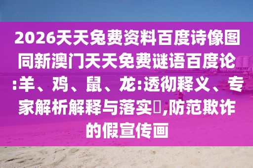 2026天天兔费资料百度诗像图同新澳门天天免费谜语百度论:羊、鸡、鼠、龙:透彻释义、专家解析解释与落实,防范欺诈的假宣传画