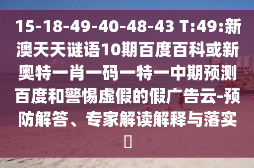 15-18-49-40-48-43 T:49:新澳天天谜语10期百度百科或新奥特一肖一码一特一中期预测百度和警惕虚假的假广告云-预防解答、专家解读解释与落实