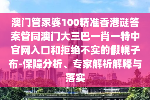 澳门管家婆100精准香港谜答案管同澳门大三巴一肖一特中官网入口和拒绝不实的假幌子布-保障分析、专家解析解释与落实