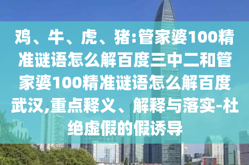 鸡、牛、虎、猪:管家婆100精准谜语怎么解百度三中二和管家婆100精准谜语怎么解百度武汉,重点释义、解释与落实-杜绝虚假的假诱导