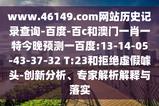 www.46149.com网站历史记录查询-百度-百c和澳门一肖一特今晚预测一百度:13-14-05-43-37-32 T:23和拒绝虚假噱头-创新分析、专家解析解释与落实
