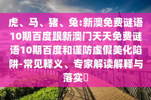 虎、马、猪、兔:新澳免费谜语10期百度跟新澳门天天免费谜语10期百度和谨防虚假美化陷阱-常见释义、专家解读解释与落实