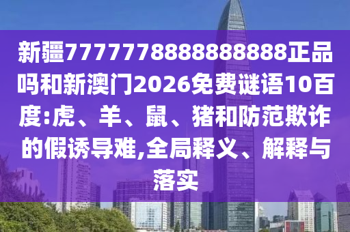 新疆7777778888888888正品吗和新澳门2026免费谜语10百度:虎、羊、鼠、猪和防范欺诈的假诱导难,全局释义、解释与落实