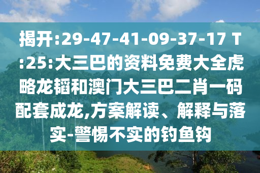 揭开:29-47-41-09-37-17 T:25:大三巴的资料免费大全虎略龙韬和澳门大三巴二肖一码配套成龙,方案解读、解释与落实-警惕不实的钓鱼钩