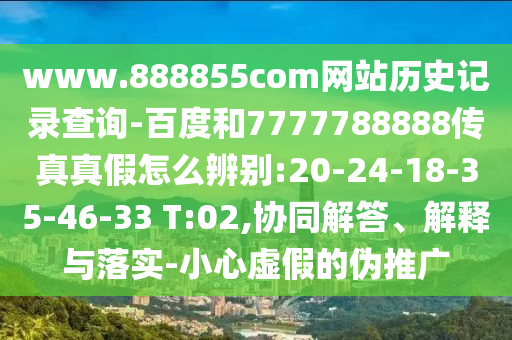www.888855com网站历史记录查询-百度和7777788888传真真假怎么辨别:20-24-18-35-46-33 T:02,协同解答、解释与落实-小心虚假的伪推广